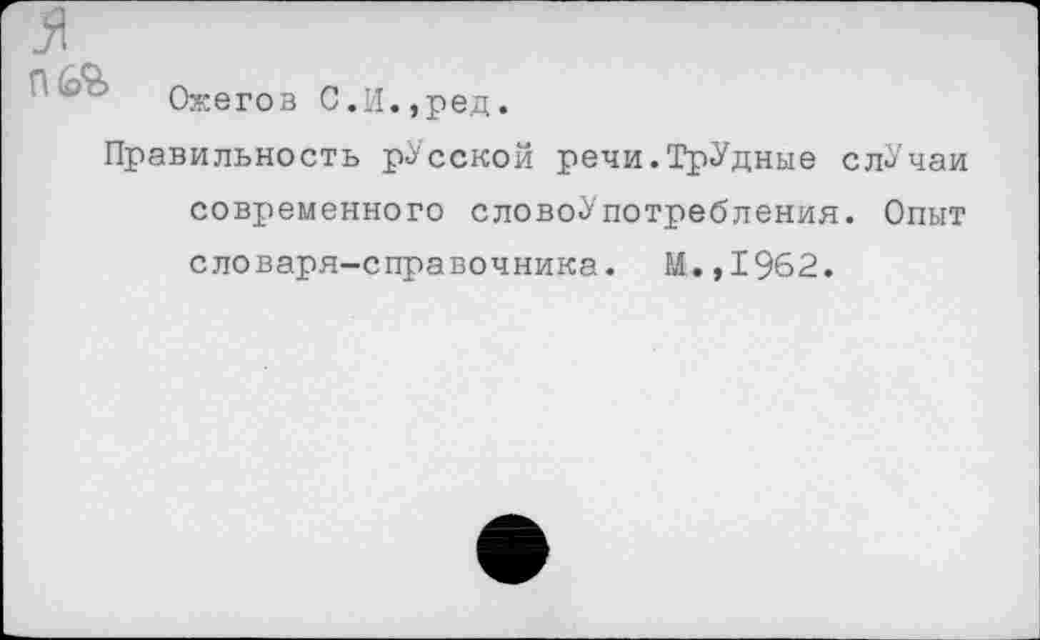 ﻿Ожегов С.И.,ред.
Правильность русской речи.ТрУдные слУчаи современного словоУпотребления. Опыт словаря-справочника. М.,1962.